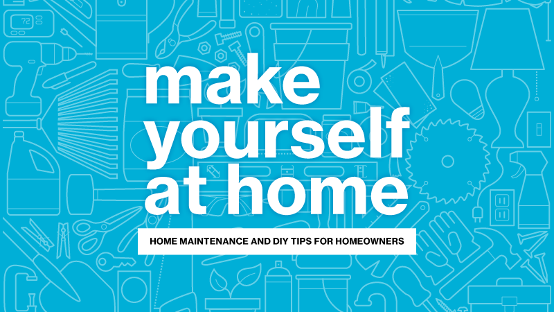 make yourself at home: Home maintenance and DIY tips for homeowners
