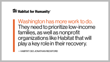 Graphic of quote, which says: Washington has more work to do. They need to prioritize low-income families, as well as nonprofit organizations like Habitat that will play a key role in their recovery.