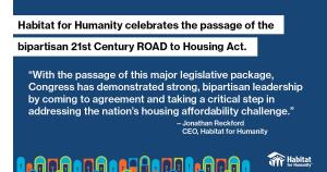 Graphic that reads "Habitat for Humanity celebrates the passage of the bipartisan 21st century ROAD to Housing Act," and "With the passage of this major legislative package, Congress has demonstrated strong, bipartisan leadership by coming to agreement and taking a critical step in addressing the nation's housing affordability challenge."